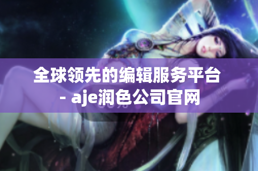 全球領(lǐng)先的編輯服務(wù)平臺(tái) - aje潤(rùn)色公司官網(wǎng)