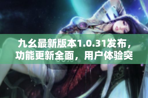 九幺最新版本1.0.31發(fā)布，功能更新全面，用戶體驗突出