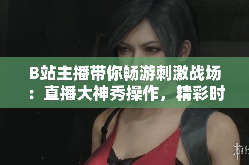 B站主播帶你暢游刺激戰(zhàn)場(chǎng)：直播大神秀操作，精彩時(shí)刻搶先看