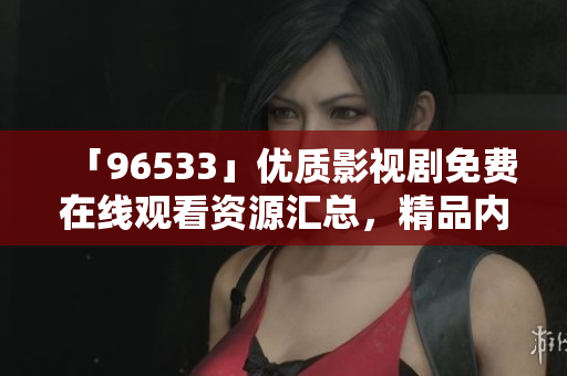 「96533」優(yōu)質影視劇免費在線觀看資源匯總，精品內容盡情暢享
