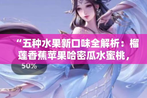 “五種水果新口味全解析：榴蓮香蕉蘋果哈密瓜水蜜桃，哪個更適合你？”