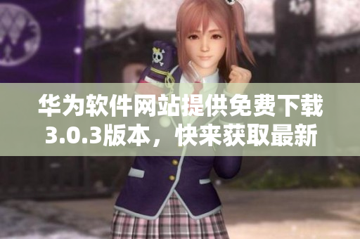 華為軟件網(wǎng)站提供免費(fèi)下載3.0.3版本，快來(lái)獲取最新軟件!