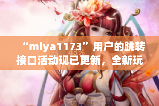 “miya1173”用戶的跳轉(zhuǎn)接口活動現(xiàn)已更新，全新玩法等你來體驗！