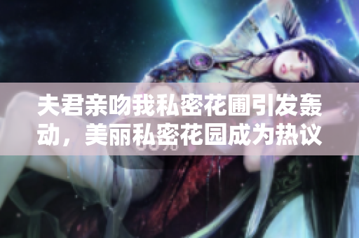 夫君親吻我私密花圃引發(fā)轟動(dòng)，美麗私密花園成為熱議話題