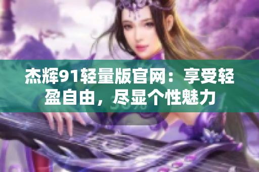 杰輝91輕量版官網(wǎng)：享受輕盈自由，盡顯個性魅力