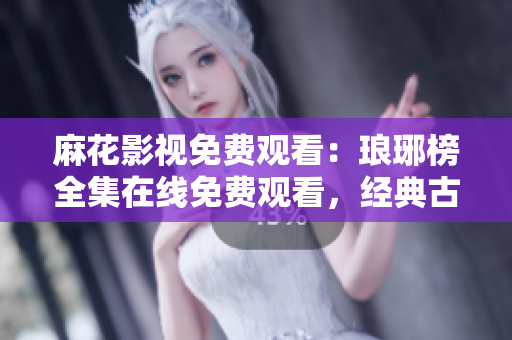 麻花影視免費觀看：瑯琊榜全集在線免費觀看，經(jīng)典古裝劇任您欣賞