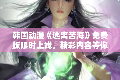 韓國動漫《逃離苦?！访赓M版限時上線，精彩內(nèi)容等你來觀賞