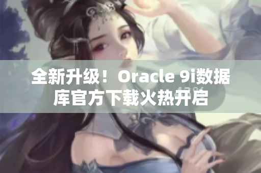 全新升級(jí)！Oracle 9i數(shù)據(jù)庫官方下載火熱開啟