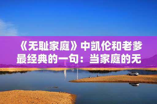 《無(wú)恥家庭》中凱倫和老爹最經(jīng)典的一句：當(dāng)家庭的無(wú)恥面對(duì)真相。