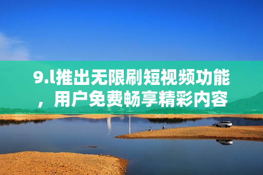 9.l推出無限刷短視頻功能，用戶免費(fèi)暢享精彩內(nèi)容