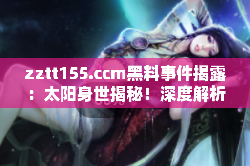zztt155.ccm黑料事件揭露：太陽身世揭秘！深度解析引爆輿論熱點(diǎn)