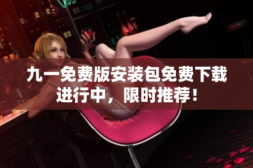 九一免費(fèi)版安裝包免費(fèi)下載進(jìn)行中，限時(shí)推薦！
