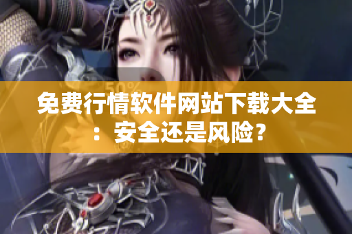 免費(fèi)行情軟件網(wǎng)站下載大全：安全還是風(fēng)險(xiǎn)？