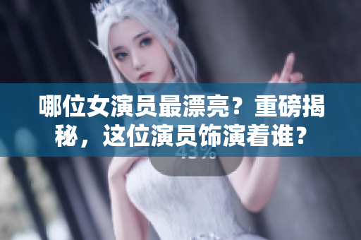 哪位女演員最漂亮？重磅揭秘，這位演員飾演著誰？
