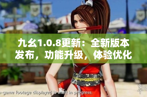 九幺1.0.8更新：全新版本發(fā)布，功能升級，體驗優(yōu)化