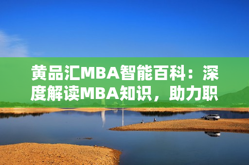 黃品匯MBA智能百科：深度解讀MBA知識(shí)，助力職場(chǎng)精英的智慧之選