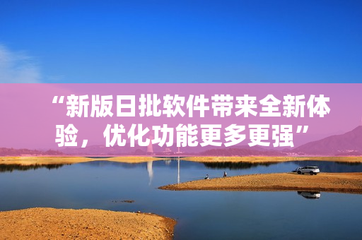 “新版日批軟件帶來全新體驗(yàn)，優(yōu)化功能更多更強(qiáng)”