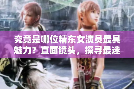 究竟是哪位精東女演員最具魅力？直面鏡頭，探尋最迷人扮演者