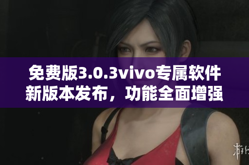 免費(fèi)版3.0.3vivo專屬軟件新版本發(fā)布，功能全面增強(qiáng)