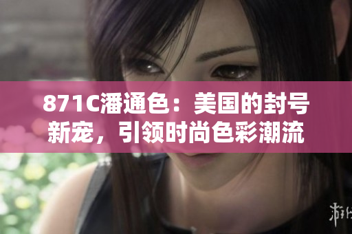 871C潘通色：美國(guó)的封號(hào)新寵，引領(lǐng)時(shí)尚色彩潮流