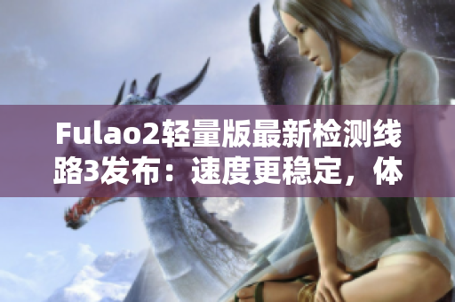 Fulao2輕量版最新檢測線路3發(fā)布：速度更穩(wěn)定，體驗更順暢