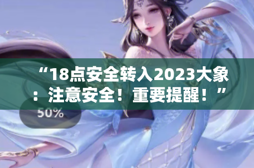 “18點安全轉(zhuǎn)入2023大象：注意安全！重要提醒！”
