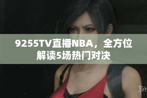 9255TV直播NBA，全方位解讀5場熱門對決