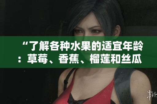 “了解各種水果的適宜年齡：草莓、香蕉、榴蓮和絲瓜，十八歲以下是否適合食用？”