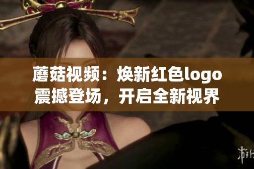 蘑菇視頻：煥新紅色logo震撼登場(chǎng)，開(kāi)啟全新視界