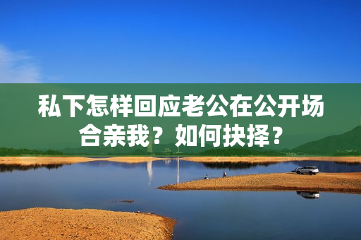 私下怎樣回應(yīng)老公在公開場(chǎng)合親我？如何抉擇？