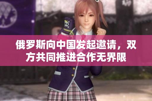 俄羅斯向中國(guó)發(fā)起邀請(qǐng)，雙方共同推進(jìn)合作無界限