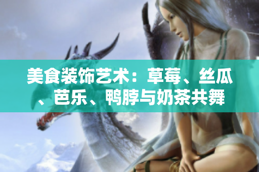 美食裝飾藝術(shù)：草莓、絲瓜、芭樂、鴨脖與奶茶共舞