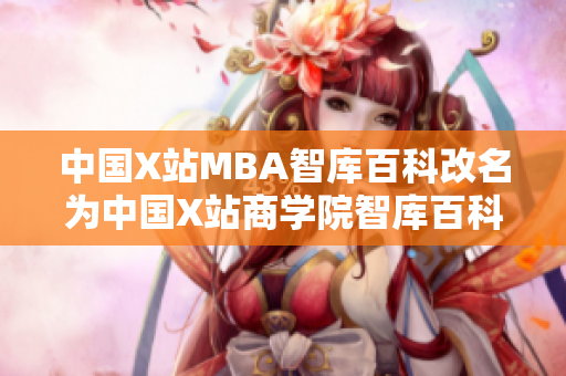 中國X站MBA智庫百科改名為中國X站商學(xué)院智庫百科