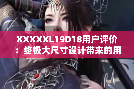 XXXXXL19D18用戶評(píng)價(jià)：終極大尺寸設(shè)計(jì)帶來的用戶樂趣