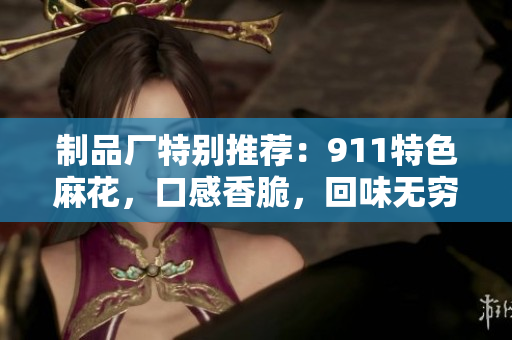 制品廠特別推薦：911特色麻花，口感香脆，回味無窮