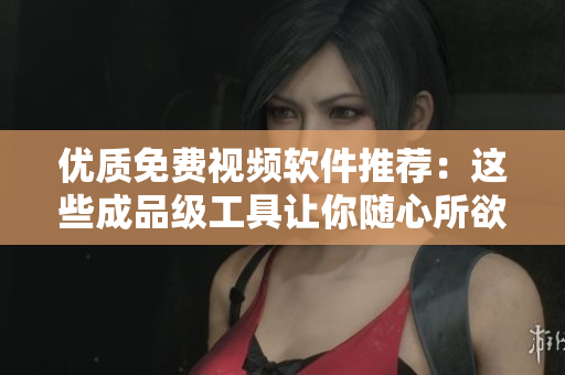 優(yōu)質(zhì)免費(fèi)視頻軟件推薦：這些成品級工具讓你隨心所欲