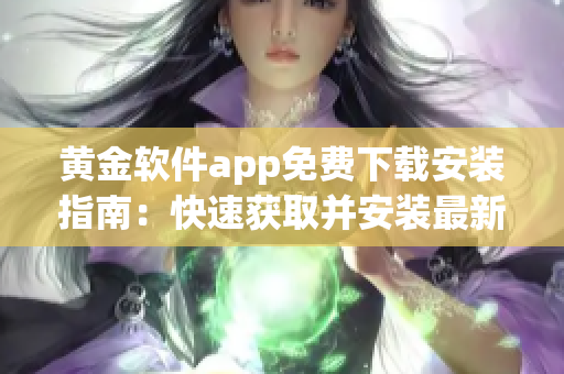黃金軟件app免費下載安裝指南：快速獲取并安裝最新版本，暢享功能豐富的金融軟件