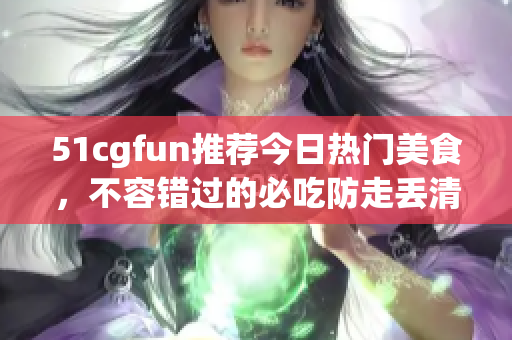51cgfun推薦今日熱門美食，不容錯過的必吃防走丟清單
