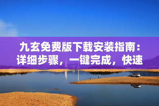 九玄免費版下載安裝指南：詳細(xì)步驟，一鍵完成，快速上手