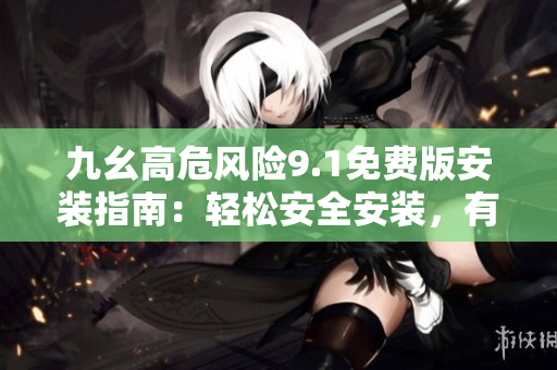 九幺高危風(fēng)險9.1免費版安裝指南：輕松安全安裝，有效防范風(fēng)險