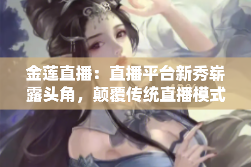 金蓮直播：直播平臺新秀嶄露頭角，顛覆傳統(tǒng)直播模式，受眾迅速擴大