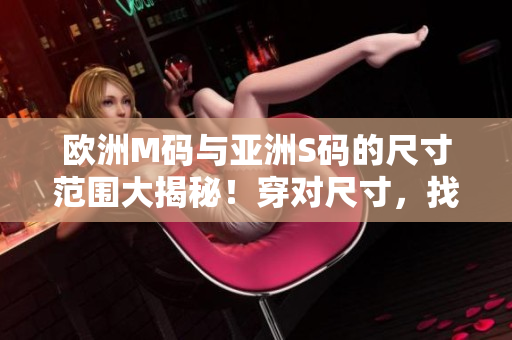 歐洲M碼與亞洲S碼的尺寸范圍大揭秘！穿對尺寸，找到合身服裝