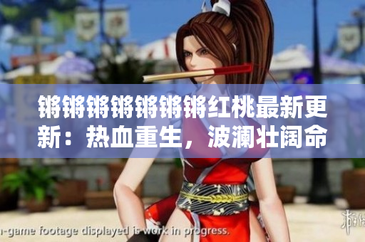 鏘鏘鏘鏘鏘鏘鏘紅桃最新更新：熱血重生，波瀾壯闊命運(yùn)輪回