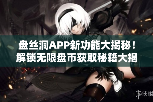 盤絲洞APP新功能大揭秘！解鎖無限盤幣獲取秘籍大揭秘