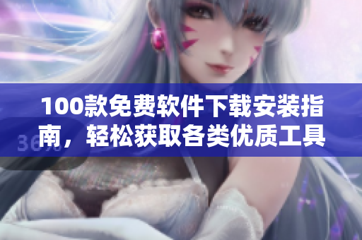 100款免費(fèi)軟件下載安裝指南，輕松獲取各類優(yōu)質(zhì)工具