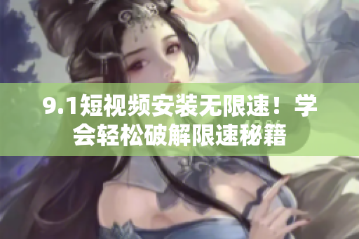 9.1短視頻安裝無限速！學(xué)會輕松破解限速秘籍
