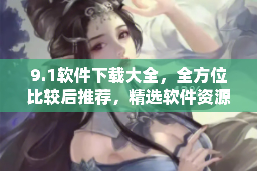 9.1軟件下載大全，全方位比較后推薦，精選軟件資源分享