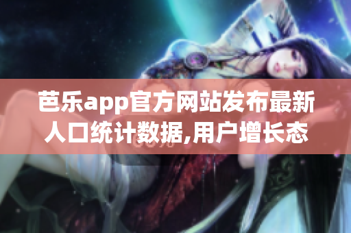 芭樂app官方網(wǎng)站發(fā)布最新人口統(tǒng)計數(shù)據(jù),用戶增長態(tài)勢良好
