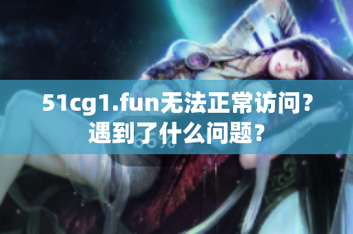 51cg1.fun無法正常訪問？遇到了什么問題？