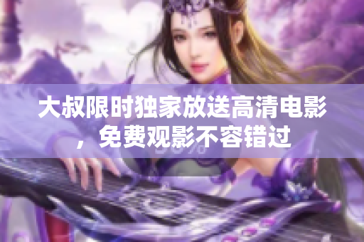 大叔限時(shí)獨(dú)家放送高清電影，免費(fèi)觀影不容錯(cuò)過